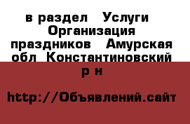  в раздел : Услуги » Организация праздников . Амурская обл.,Константиновский р-н